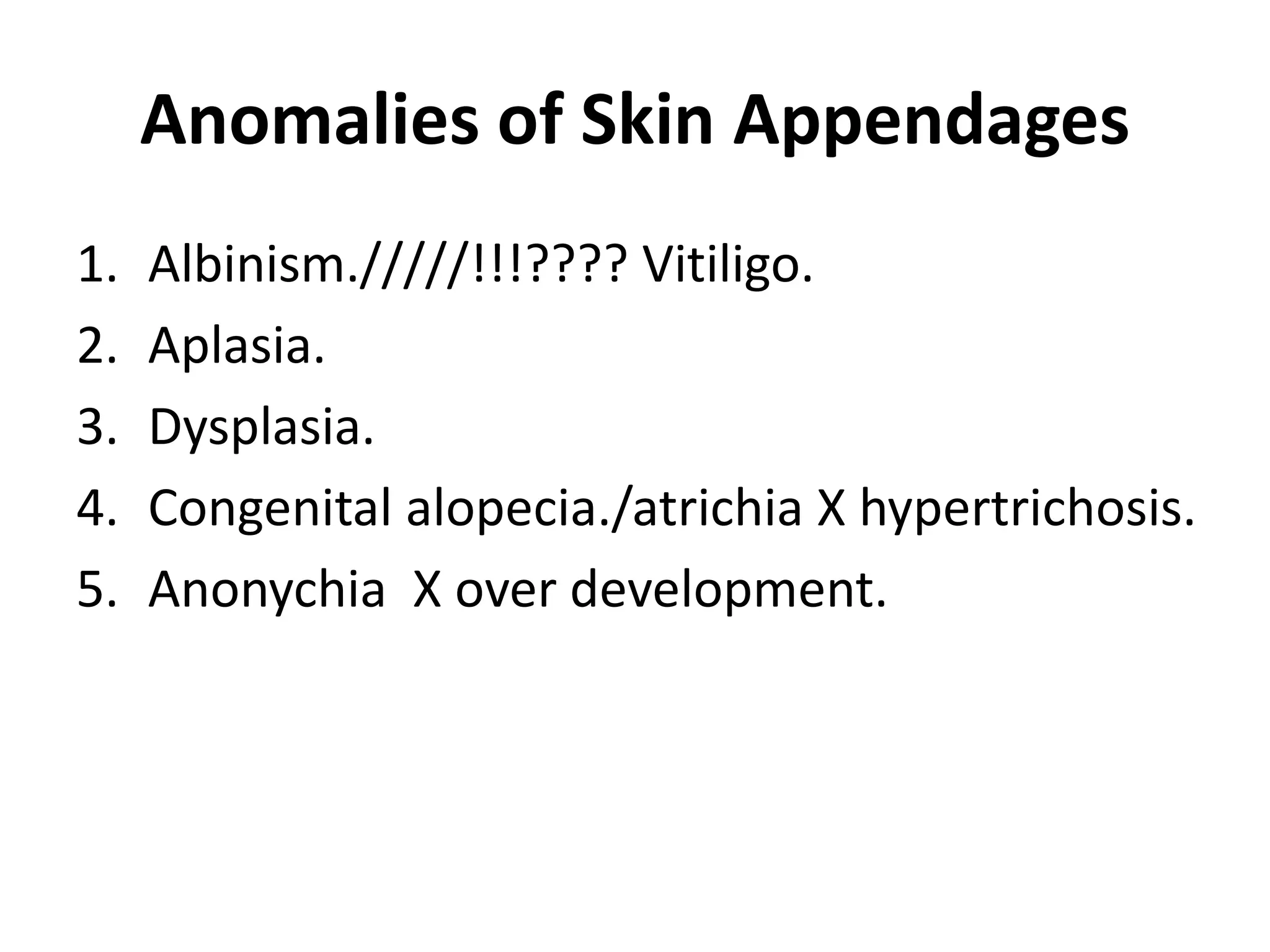 Anomalies of Skin Appendages
1. Albinism./////!!!???? Vitiligo.
2. Aplasia.
3. Dysplasia.
4. Congenital alopecia./atrichia X hypertrichosis.
5. Anonychia X over development.
 