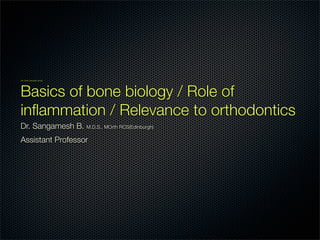 Om Shree Ganapati namah
Basics of bone biology / Role of
inflammation / Relevance to orthodontics
Dr. Sangamesh B. M.D.S., MOrth RCS(Edinburgh)
Assistant Professor
 