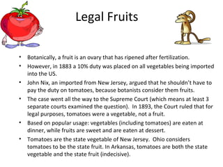 Legal Fruits
• Botanically, a fruit is an ovary that has ripened after fertilization.
• However, in 1883 a 10% duty was pl...