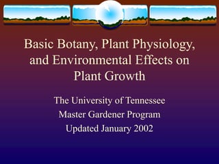 Basic Botany, Plant Physiology,
and Environmental Effects on
Plant Growth
The University of Tennessee
Master Gardener Program
Updated January 2002
 