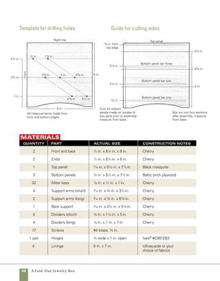 A Fold-Out Jewelry Box	 99
Prepare
the stock
The tall sides of this box are beyond
the range of resawing for most tablesaws, and even
beyond the range of many small bandsaws. But
there is an easy solution. You can use the tablesaw
to make partial cuts on both edges of the stock,
then finish cutting the stock apart using a handsaw.
To avoid resawing altogether, you could also plane
stock to a thickness of 1⁄2 in. I prefer resawing, 	
however, because the offcuts from resawing come 	
in handy for making the interior dividers.
Only flat stock should be used for this opera-
tion—severely warped or crooked stock should be
jointed and planed to thickness without resawing.
1. Set the tablesaw fence 5⁄8 in. from the blade
and cut partway into the edge of the stock using a
thin-kerf blade. Flip the stock end for end, keeping
the same side against the fence, and make another
cut along the opposite edge. You may need to take
more than one pass on each edge, raising the blade
between cuts. Once you’re finished cutting, you’ll be
left with a bit of uncut stock between the two cuts
(photo A ).
2. Secure the stock in a vise and use a handsaw to
finish the cut. You’ll need to modify the position
of the stock in the vise at various points during the
cut. Be sure to save the offcut stock, which you can
use for interior dividers later (photo b ).
3. Plane the stock to a thickness of 1⁄2 in.
4. Square and straighten one edge of the stock 	
on the jointer, then use the tablesaw to rip it to 	
final width. Finish the cut with a handsaw Use either a
Western-style ripsaw or a Japanese-style pullsaw to cut
through the remaining stock.The tablesaw cuts will keep
the handsaw on track throughout the cut.
B
A
Resawing wide stock To resaw wide stock at
the tablesaw, cut to full depth on each edge.Take care to
keep the same side registered against the fence, and raise
the blade in small increments, if necessary.With a 10-in.
blade, a small amount of stock will remain between the
two cuts.
 