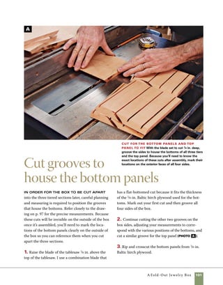 102	 A Fold-Out Jewelry Box
A
Make the top panel
Form the tongue on the top panel
using the tablesaw. For this cut, the blade is raised 3⁄8 in.
above the top of the saw and the fence is set 1⁄4 in. from
the outside of the blade.
1. Make the first cut with the panel face down on
the saw. Cut across the end grain first, then cut the
long grain on the sides of the panel (photo A ).
2. Lower the blade on the saw to 1⁄4 in. and set the
fence so that there is a 1⁄8-in. space between it and
the inside of the blade. Take a practice cut on scrap
stock, test the fit in the groove, and adjust the fence
as necessary (photo b ).
Finish cutting the tongue To complete the tongue on the top
panel, cut through to your previous cut with the panel held on edge with
the underside against the fence. Set the distance from the blade to the
fence so that a 1⁄8-in. tongue remains. Check the fit of the tongue in the
box side and adjust as necessary.
Begin making the top
panel Begin forming the
tongue on the top panel by
making a cut in the top side
of the top panel.The panel
in the foreground shows the
completed first step.
B
 