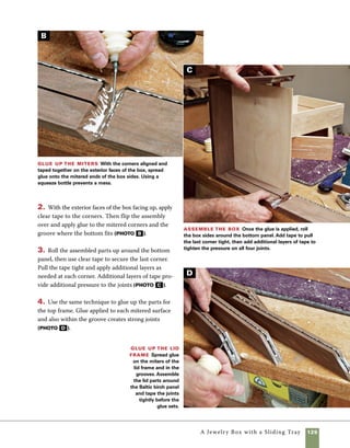 126	 A Jewelry Box with a Sliding Tray
A
Make the top panel
This box uses a decorative figured
pecan panel to contrast with the walnut in the sides
and lid frame. This decorative panel is simply glued
in place atop the plywood panel after assembly
of the lid frame. Because the wood is wider than
the capacity of my bandsaw, I used a combination
of tablesaw and handsaw to complete the cut. By
resawing the thicker pecan stock, I was able to make
two top panels from a single piece of hardwood.
1. Raise the blade on the tablesaw to its maxi-
mum height and saw in from each edge of the top
panel. It helps to leave the stock slightly oversize
in width and a great deal oversize in length. Extra
length helps guide the wood safely through the cut.
Warped stock should be avoided, and a good grip
well above the height of the blade is required. You
may find it helpful to raise the sawblade in incre-
ments rather than trying to make a deep cut all at
once (photo A ).
Make a top panel
Prepare stock for a decora-
tive top panel using the
tablesaw to resaw thicker
stock. Raise the blade
in increments to its full
height, leaving a small
amount in the middle to
be cut by hand.
2. Mount the wood in the vise and use a handsaw
(I used a Japanese-style saw) to remove the small
amount of material left in the middle of the board.
You’ll be surprised how quickly the saw passes
through the wood, and the sawn surfaces help guide
the saw through the cut (photo B ).
3. Allow the panel to adjust to shop moisture for 	
a few days before planing it to final thickness. After
planing, cut the panel to a dimension 1⁄16 in. narrower
in width than the space between the parts of the
assembled lid frame.
Finish the cut Use a handsaw to finish the cut.
Clamp one end in the vise as you start the cut, then flip
the stock over to finish the cut.The sawn groove on
both sides will guide the handsaw through the cut.
B
 