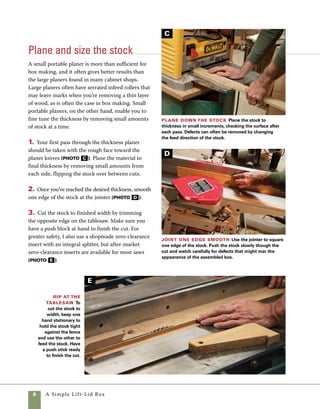 A Simple Lift-Lid Box	 
Mark and cut the box sides
When using oak or any wood with
a distinctive grain pattern, carefully cutting and
arranging parts can make the difference between
a plain old box and one that might be regarded as
art. I like for the grain pattern to run continuously
around the box corners. To achieve this effect, I
simply mark the parts in order prior to cutting them
from a single board. During assembly the marks
tell me which boards go where. Simple marking
methods help keep parts aligned throughout the
building process.
For making small boxes, there are two different
tablesaw methods for cutting the mitered corners:
You can angle either the blade or the miter gauge
to 45 degrees. I normally make this cut with the
blade tilted to 45 degrees (see p. 59 for more on this
method), but for this small box it’s quick and easy
to angle your miter gauge. Leave the blade set at
90 degrees and raised to the full height of the box
sides. I use an aftermarket miter guide on my saw
(because it has positive, accurate stops to assure
that it is at 45 degrees), but the stock gauge on
most saws will work fine. This technique works
well on box sides low enough for the saw to handle
in a single pass, and it comes in handy when you’re
reluctant to adjust the arbor of the saw to 45 degrees.
Mitering the box sides this way requires carefully
checking the angle of both the miter gauge and the
blade. After setting the saw, I make a test cut on scrap
wood, then check the results using a combination
square (photo A ). If adjustments need to be made,
it’s better to do so before cutting actual box parts.
test the
angle Using
wide stock for a
trial run is a good
way to test the
accuracy of the
miter angle. Once
cut, hold the two
miters against a
square and check
for gaps on the
inside or outside
of the joint.
A
 