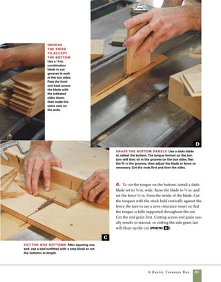 32	 A Rustic Treasure Box
Learning to apply the right
amount of glue is a skill that
develops over time. End
grain absorbs more glue
than cross-grain and requires
a heavier application. The
tendency with beginners is
to apply too much glue and
make a mess, but practice
and careful attention lead
to a lot less cleanup.
work
   smart
Assemble the box
It is much easier to sand the interior
surfaces of the box before you put it together. Prior
to assembly, you’ll also need to attach the leather
hinge to the inner face at the back of the box. The
leather hinge consists of three parts: A large center
piece attaches to the inside of the back and stretches
over the back of the lid and onto the top, and two
side strips stretch from the inside of the lid to the
back of the box. At this point, you only need to
attach the center piece to the inside back of the box.
The side strips will be added later. There are no exact
requirements for the shape of the leather except
that the edges where it passes through the back of
the box need to be straight. Refer to the drawing on
pp. 24–25 for details, then cut the leather using
scissors. Center the leather on the inside of the back
of the box. Once the hinge is in place, you’re ready
to assemble the box. Start by gluing up the box,
then add reinforcing dowels to the corner joints
after the glue has cured.
1. Spread hot-melt glue on the leather and then
use tacks to hold it securely in place. If you use
copper tacks, which bend easily, you’ll find it help-
ful to predrill before driving the tacks in place.
Regular steel tacks are much easier to drive into
most hardwoods (photo A ).
Begin installing the leather hinge Before assembling
the box, install the center portion of the leather hinge using both
glue and tacks. If you’re using copper tacks, you’ll need to predrill
the holes. Cut steel tacks can be hammered into most hardwoods.
Assemble the box Spread glue on the
inside surface of the rabbet prior to assembly.
First glue one joint and place the bottom in
position, then glue the other three corners.
BB
A
 