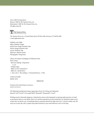 Text © 2007 by Doug Stowe
Photos © 2007 by The Taunton Press, Inc.
Illustrations © 2007 by The Taunton Press, Inc.
All rights reserved.
The Taunton Press, Inc., 63 South Main Street, PO Box 5506, Newtown, CT 06470-5506
e-mail: tp@taunton.com
Publisher: Jim Childs
Editor: Matthew Teague
Jacket/Cover design: Kimberly Adis
Interior design: Kimberly Adis
Layout: Kimberly Adis
Illustrator: Melanie Powell
Photographer: Doug Stowe
Library of Congress Cataloging-in-Publication Data
Stowe, Doug.
Basic box making / Doug Stowe.
p. cm.
Includes index.
ISBN-13: 978-1-56158-852-7
ISBN-10: 1-56158-852-0
1. Box craft. 2. Box making. 3. Ornamental boxes. I. Title.
TT870.5.S76 2007
684’.08--dc22
2006022338
Printed in the United States of America
10 9 8 7 6 5 4 3 2 1
The following manufacturers/names appearing in Basic Box Making are trademarks:
Brusso
®, Ives
®, Leech
®F-26, Liquid Nails
®, Masonite
®, Ultrasuede
®, X-acto
®
Working wood is inherently dangerous. Using hand or power tools improperly or ignoring safety practices can lead
to permanent injury or even death. Don’t try to perform operations you learn about here (or elsewhere) unless you’re
certain they are safe for you. If something about an operation doesn’t feel right, don’t do it. Look for another way. We
want you to enjoy the craft, so please keep safety foremost in your mind whenever you’re in the shop.
Pp
 
