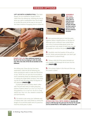 53
A Stationery Box
with Hidden Splines
ade of ash and
walnut, this box is
designed to hold sta-
tionery, envelopes, stamps, and a
pencil or two. It can be made with
or without the simple tray, and it
can be modified slightly in size and
depth to fulfill any number of uses.
Unlike the previous box that used
visible keys to strengthen the miter
joints, the corners of this box gain
strength from hidden splines that
are unseen from the outside of the
box. This method allows the undis-
turbed beauty of the wood to be the
strongest feature.
The overlapping raised panel
lid is cut away from the base after
the box is assembled and the glue
has cured. Cutting the lid from the
base after assembly guarantees
that the lid and base are in perfect
alignment, and that the grain an
exact match. The lift lid on this box
features a handle made from wal-
nut, which contrasts nicely with the
ash used for the sides. This unique
handle can be used to either lift
the lid from the base or to lift and
move the whole box.
M
 