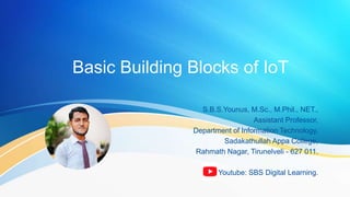 Basic Building Blocks of IoT
S.B.S.Younus, M.Sc., M.Phil., NET.,
Assistant Professor,
Department of Information Technology,
Sadakathullah Appa College,
Rahmath Nagar, Tirunelveli - 627 011.
Youtube: SBS Digital Learning.
 