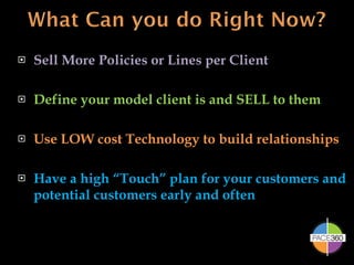 Sell More Policies or Lines per Client Define your model client is and SELL to them Use LOW cost Technology to build relationships Have a high “Touch” plan for your customers and potential customers early and often 