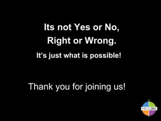 Thank you for joining us! Its not Yes or No,   Right or Wrong. It’s just what is possible! 