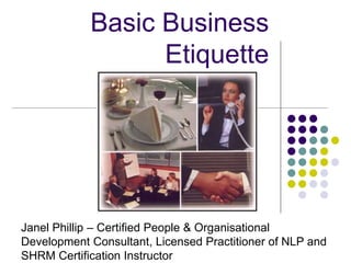 Basic Business
Etiquette
Janel Phillip – Certified People & Organisational
Development Consultant, Licensed Practitioner of NLP and
SHRM Certification Instructor
 