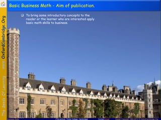 Contact Email Design Copyright 1994-2013 © OxfordCambridge.OrgBusiness Skills (This picture: Trinity College, Cambridge)
Basic Business Math - Aim of publication.
 To bring some introductory concepts to the
reader or the learner who are interested apply
basic math skills to business.
 