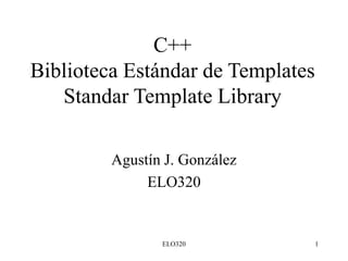 ELO320 1
C++
Biblioteca Estándar de Templates
Standar Template Library
Agustín J. González
ELO320
 