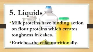 5. Liquids
•Milk proteins have binding action
on flour proteins which creates
toughness in cakes.
•Enriches the cake nutritionally.
 
