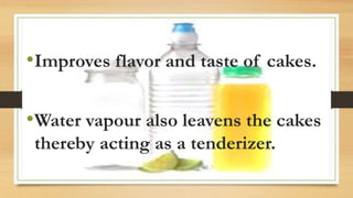 •Improves flavor and taste of cakes.
•Water vapour also leavens the cakes
thereby acting as a tenderizer.
 