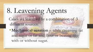 :
•Mechanical aeration – while creaming fat
and sugar or fat and flour or beating egg
with or without sugar.
8. Leavening Agents
 