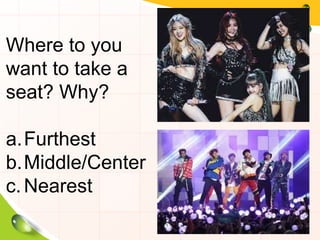 Where to you
want to take a
seat? Why?
a.Furthest
b.Middle/Center
c.Nearest
 