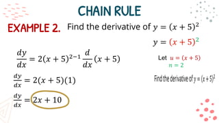 CHAIN RULE
EXAMPLE 2. Find the derivative of 𝑦 = 𝑥 + 5 2
𝑦 = 𝑥 + 5 2
Let 𝑢 = 𝑥 + 5
𝑛 = 2
𝑑𝑦
𝑑𝑥
= 2 𝑥 + 5 2−1
𝑑
𝑑𝑥
𝑥 + 5
𝑑𝑦
𝑑𝑥
= 2(𝑥 + 5)(1)
𝑑𝑦
𝑑𝑥
= 2𝑥 + 10
 
