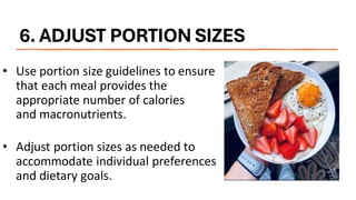 6. ADJUST PORTION SIZES
• Use portion size guidelines to ensure
that each meal provides the
appropriate number of calories
and macronutrients.
• Adjust portion sizes as needed to
accommodate individual preferences
and dietary goals.
 