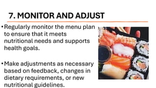 7. MONITOR AND ADJUST
•Regularly monitor the menu plan
to ensure that it meets
nutritional needs and supports
health goals.
•Make adjustments as necessary
based on feedback, changes in
dietary requirements, or new
nutritional guidelines.
 