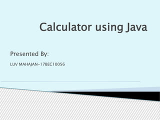Calculator using Java
Presented By:
LUV MAHAJAN-17BEC10056
 