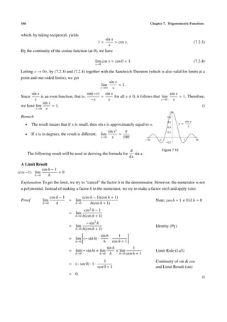 186                                                                                          Chapter 7. Trigonometric Functions


 which, by taking reciprocal, yields
                                                     sin x
                                                        1> > cos x.                                                                (7.2.3)
                                                       x
 By the continuity of the cosine function (at 0), we have

                                                    lim cos x = cos 0 = 1.                                                         (7.2.4)
                                                    x→0

 Letting x → 0+, by (7.2.3) and (7.2.4) together with the Sandwich Theorem (which is also valid for limits at a
 point and one-sided limits), we get
                                                         sin x
                                                    lim        = 1.
                                                   x→0+ x

        sin x                               sin(−x) sin x                                    sin x
 Since        is an even function, that is,        =        for all x 0, it follows that lim       = 1. Therefore,
          x                                   −x        x                                x→0− x
               sin x
 we have lim         = 1.
           x→0 x
                                                                                                             1
 Remark                                                                                                    0.8
                                                                                                           0.6             sin x
    •     The result means that if x is small, then sin x is approximately equal to x.                                y=
                                                                                                           0.4               x
                                                              sin x◦    π                                  0.2
    •     If x is in degrees, the result is diﬀerent:     lim        =     .
                                                          x→0    x     180
                                                                                         10         5                      5        10
                                                                                                           0.2


                                                                             d                          Figure 7.10
        The following result will be used in deriving the formula for           sin x.
                                                                             dx
  A Limit Result
             cos h − 1
(cos −1) lim           =0
         h→0     h
 Explanation To get the limit, we try to “cancel” the factor h in the denominator. However, the numerator is not
 a polynomial. Instead of making a factor h in the numerator, we try to make a factor sin h and apply (sin).

                     cos h − 1             (cos h − 1)(cos h + 1)
 Proof           lim              = lim                                                          Note: cos h + 1               0 if h ≈ 0
                 h→0     h             h→0      h(cos h + 1)
                                            cos2 h − 1
                                  = lim
                                       h→0 h(cos h + 1)

                                             − sin2 h
                                  = lim                                                          Identity (Py)
                                       h→0 h(cos h + 1)

                                                         sin h       1
                                  = lim (− sin h) ·            ·
                                       h→0                 h     cos h + 1
                                                            sin h           1
                                  = lim (− sin h) × lim           × lim                          Limit Rule (La5)
                                       h→0               h→0 h      h→0 cos h + 1

                                                            1                                    Continuity of sin & cos
                                  = (− sin 0) · 1 ·
                                                        cos 0 + 1                                and Limit Result (sin)
                                  = 0.
 