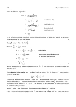 120                                                                                                 Chapter 4. Diﬀerentiation


which, by deﬁnition, implies that
                                                             1
                             f (x) = lim √                 √
                                           h→0         x+h+ x
                                                         1
                                    =               √       √                    Limit Rule (La6)
                                           lim          x+h+ x
                                           h→0
                                                         1
                                    =              √      √                      Limit Rule (La4)
                                           lim x + h + lim x
                                           h→0                   h→0
                                                    1                            By continuity &
                                    =      √             √
                                               x+0+ x                            Limit Rule (La1)
                                            1
                                    =       √
                                           2 x
In the second last step, the ﬁrst limit is found by substitution because the square root function is continuous;
the second limit is the limit of a constant.
                    √                     dy
Example Let y =         x (x + 1). Find      .
                                          dx
           dy        d√
Solution        =        x (x + 1)
           dx       dx
                               d√      √  d
                =   (x + 1) ·      x + x · (x + 1)                     Product Rule
                              dx          dx
                               1      √
                =   (x + 1) · √ + x · 1                                 Derivative of Square Root Function
                              2 x
                    √                                                   & Derivative of Polynomial
                      x      1     √
                =       + √ + x
                     2     2 x
                      √
                    3 x       1
                =        + √
                      2      2 x
                                                                        3    1
Remark If we expand the expression deﬁning y, we get x 2 + x 2 . The derivative can be found if we know the
                3
derivative of x 2 .

                                               1                                                          1
Power Rule for Diﬀerentiation (n +             2
                                                   version) Let n be an integer. Then the function xn+ 2 is diﬀerentiable
on (0, ∞) and we have
                                               d n+ 1         1      1
                                                  x 2 = n + xn− 2 .
                                               dx             2
 Explanation Denoting the function by f , if n = 0, then f is the square root function; if n is positive, then the
                                                                                        1
domain of f is [0, ∞); if n is negative, then the domain of f is (0, ∞). Putting r = n + , then we have f (x) = xr
                                                                                        2
and the result means that f (x) = rxr−1 for all x > 0. This result has the same form as the power rule and it will
be referred to as the power rule.

Remark There is a more general result called the General Power Rule (see Chapter 9).
                                                 1                         √
Proof Let f be the function given by f (x) = xn+ 2 . Note that f (x) = xn · x and so by the Product Rule and the
 