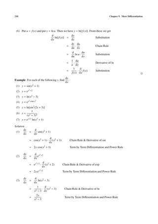 210                                                                                                Chapter 9. More Diﬀerentiation




 (6) Put u = f (x) and put y = ln u. Then we have y = ln[ f (x)]. From these we get
                                             d                    dy
                                                ln[ f (x)] =                          Substitution
                                             dx                   dx
                                                                  dy du
                                                           =        ·                 Chain Rule
                                                                  du dx
                                                                   d        du
                                                           =         ln u ·           Substitution
                                                                  du        dx
                                                                  1 du
                                                           =         ·                Derivative of ln
                                                                  u dx
                                                                    1    d
                                                           =           ·   f (x)      Substitution
                                                                  f (x) dx
                                                          dy
Example For each of the following y, ﬁnd                     .
                                                          dx
 (1) y = sin(x2 + 1)
               2 +2
 (2) y = e x
 (3) y = ln(x2 − 3)
               2 +tan x2
 (4) y = e x
 (5) y = ln[sin2 (2x + 3)]
              1
 (6) y = 2
         (x + 3)4
 (7) y = e x+1 ln(x2 + 1)

Solution
        dy            d
 (1)           =         sin(x2 + 1)
       dx             dx
                                           d 2
               = cos(x2 + 1) ·                (x + 1)            Chain Rule & Derivative of sin
                                           dx
               = 2x cos(x2 + 1)                                  Term by Term Diﬀerentiation and Power Rule

       dy             d x2 +2
 (2)           =         e
       dx             dx
                           2 +2       d 2
               = ex               ·      (x + 2)        Chain Rule & Derivative of exp
                                      dx
                                  2 +2
               = 2x e x                                 Term by Term Diﬀerentiation and Power Rule

       dy             d
 (3)           =         ln(x2 − 3)
       dx             dx
                         1   d
               =            · (x2 − 3)                   Chain Rule & Derivative of ln
                      x2 − 3 dx
                        2x
               =        2−3
                                                         Term by Term Diﬀerentiation and Power Rule
                      x
 