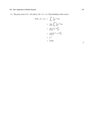 10.5. More Applications of Deﬁnite Integrals                                               253


 (3) The given event is (X > 24), that is, (24 < X < ∞). The probability of the event is
                                                              ∞
                                                                   1 −x
                                          P(24 < X < ∞) =            e 18 dx
                                                             24   18
                                                                    R
                                                                            1 −x
                                                       =    lim                e 18 dx
                                                            R→∞    24       18
                                                                            x   R
                                                       =    lim −e− 18
                                                            R→∞                 24

                                                                        4            R
                                                       =    lim e− 3 − e− 18
                                                            R→∞
                                                              4
                                                       = e− 3
                                                       ≈ 0.264.
 
