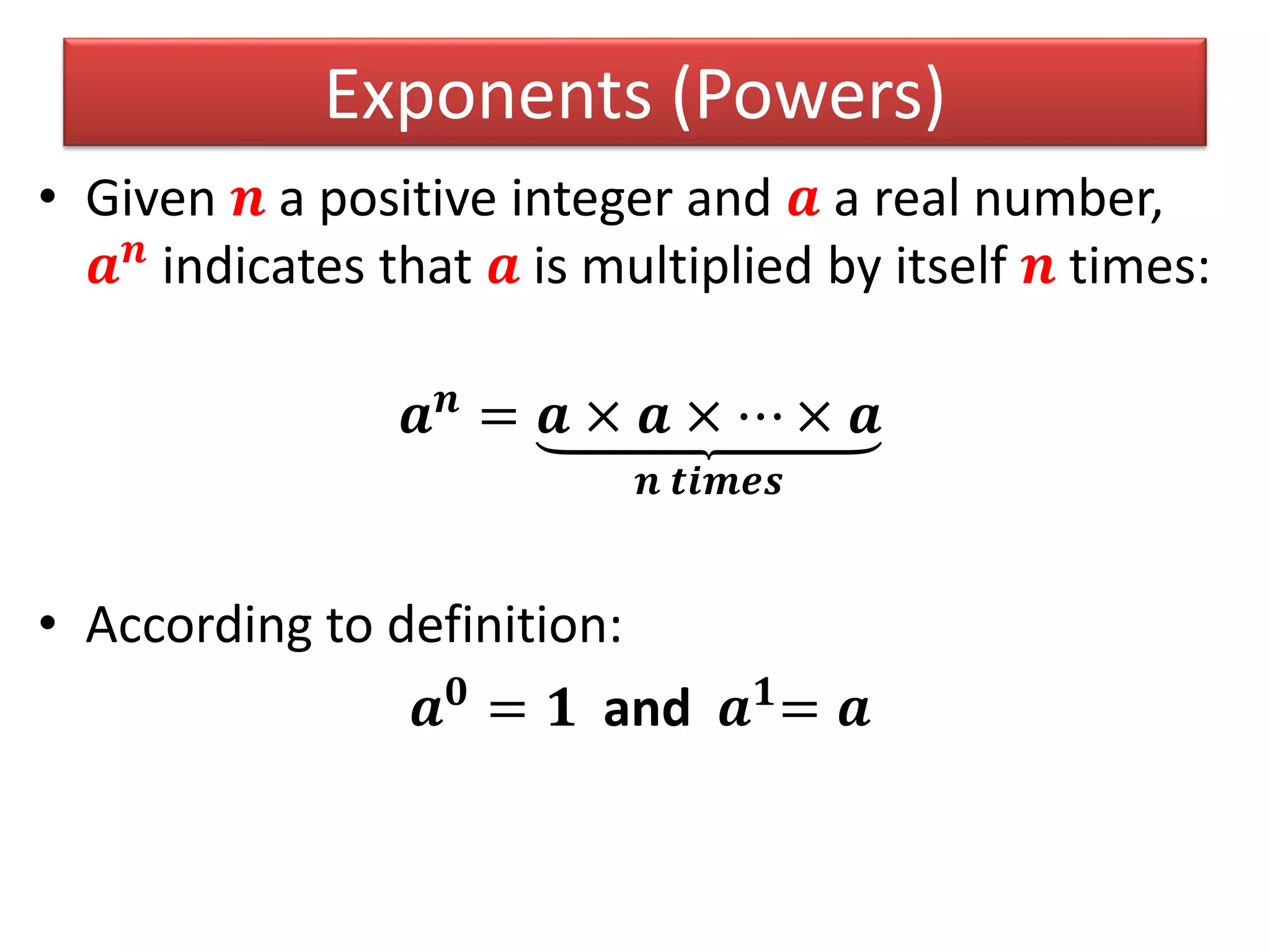 Exponents (Powers)
• Given 𝒏 a positive integer and 𝒂 a real number,
𝒂 𝒏
indicates that 𝒂 is multiplied by itself 𝒏 times:
𝒂 𝒏
= 𝒂 × 𝒂 × ⋯ × 𝒂
𝒏 𝒕𝒊𝒎𝒆𝒔
• According to definition:
𝒂 𝟎
= 𝟏 and 𝒂 𝟏
= 𝒂
 