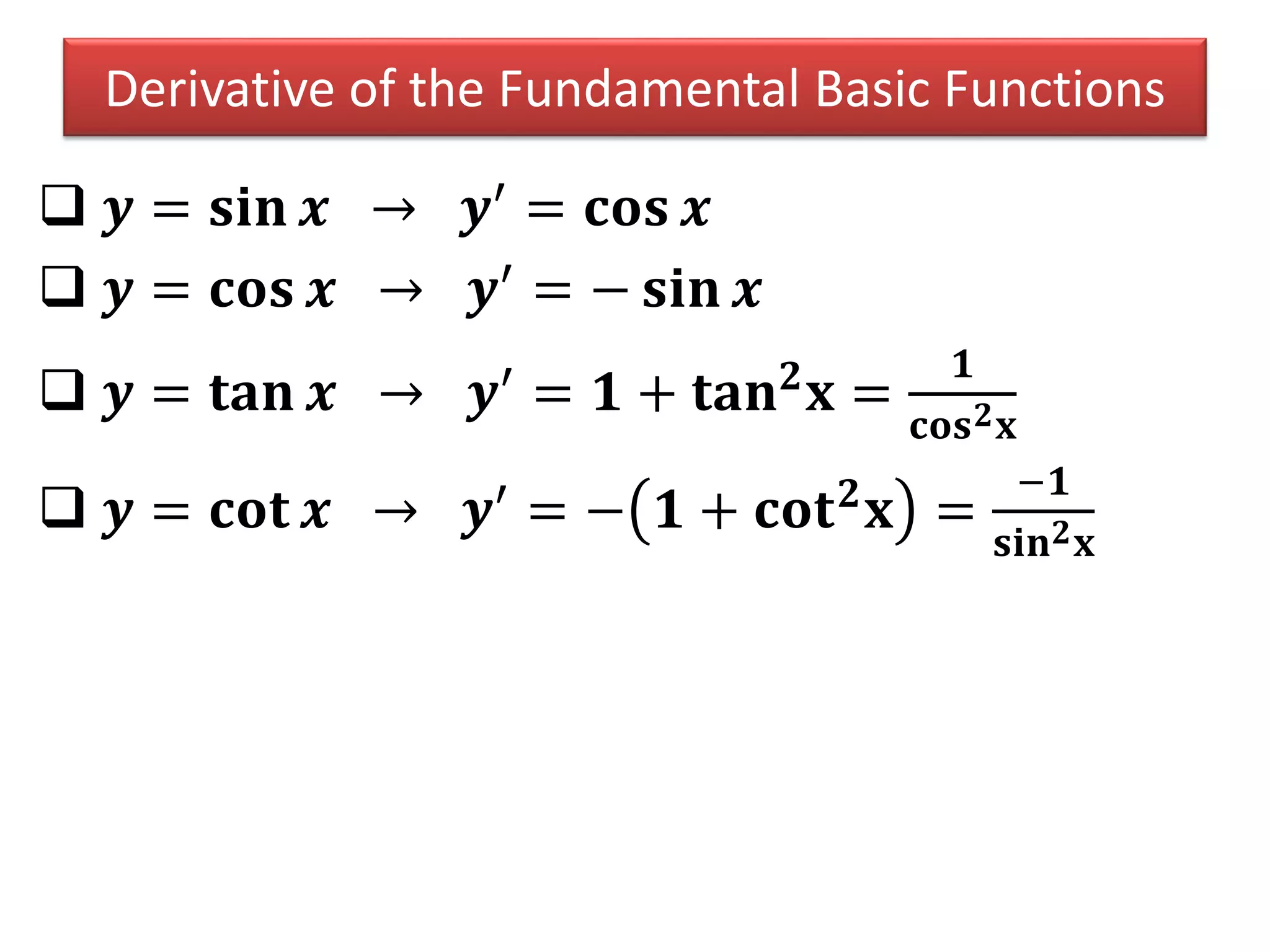 Derivative of the Fundamental Basic Functions
 𝒚 = 𝐬𝐢𝐧 𝒙 → 𝒚′
= 𝐜𝐨𝐬 𝒙
 𝒚 = 𝐜𝐨𝐬 𝒙 → 𝒚′
= − 𝐬𝐢𝐧 𝒙
 𝒚 = 𝐭𝐚𝐧 𝒙 → 𝒚′
= 𝟏 + 𝐭𝐚𝐧 𝟐
𝐱 =
𝟏
𝐜𝐨𝐬 𝟐 𝐱
 𝒚 = 𝐜𝐨𝐭 𝒙 → 𝒚′
= − 𝟏 + 𝐜𝐨𝐭 𝟐
𝐱 =
−𝟏
𝐬𝐢𝐧 𝟐 𝐱
 