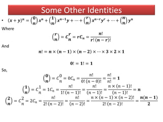 • 𝒙 + 𝒚 𝒏 =
𝟎
𝒏
𝒙 𝒏 +
𝟏
𝒏
𝒙 𝒏−𝟏 𝒚 + ⋯ +
𝒓
𝒏
𝒙 𝒏−𝒓 𝒚 𝒓 + ⋯ +
𝒏
𝒏
𝒚 𝒏
Where
𝒓
𝒏
= 𝑪
𝒓
𝒏
= 𝒓𝑪 𝒏 =
𝒏!
𝒓! 𝒏 − 𝒓 !
And
𝒏! = 𝒏 × 𝒏 − 𝟏 × 𝒏 − 𝟐 × ⋯ × 𝟑 × 𝟐 × 𝟏
𝟎! = 𝟏! = 𝟏
So,
𝟎
𝒏
= 𝐶
0
𝑛
= 0𝐶 𝑛 =
𝑛!
0! 𝑛 − 0 !
=
𝑛!
𝑛!
= 𝟏
𝟏
𝒏
= 𝐶
1
𝑛
= 1𝐶 𝑛 =
𝑛!
1! 𝑛 − 1 !
=
𝑛!
𝑛 − 1 !
=
𝑛 × 𝑛 − 1 !
𝑛 − 1 !
= 𝒏
𝟐
𝒏
= 𝐶
2
𝑛
= 2𝐶 𝑛 =
𝑛!
2! 𝑛 − 2 !
=
𝑛!
𝑛 − 2 !
=
𝑛 × 𝑛 − 1 × 𝑛 − 2 !
2! 𝑛 − 2 !
=
𝒏(𝒏 − 𝟏)
𝟐
Some Other Identities
 