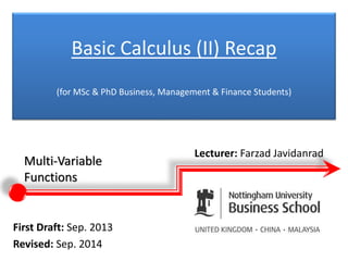Basic Calculus (II) Recap
(for MSc & PhD Business, Management & Finance Students)
Lecturer: Farzad Javidanrad
First Draft: Sep. 2013
Revised: Sep. 2014
Multi-Variable
Functions
 