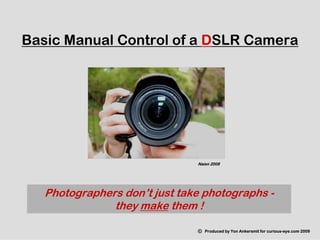 Photographers don’t just take photographs -
they make them !
Basic Manual Control of a DSLR Camera
© Produced by Yon Ankersmit for curious-eye.com 2009
Naixn 2008
 