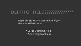 Depth of Field (DOF) is that amount of your
shot that will be in focus.
• Large Depth Of Field
• Short Depth of Field
 