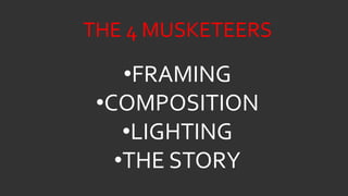 •FRAMING
•COMPOSITION
•LIGHTING
•THE STORY
THE 4 MUSKETEERS
 