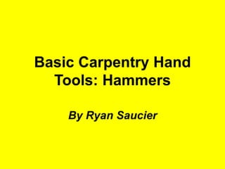 Basic Carpentry Hand
Tools: Hammers
By Ryan Saucier
 