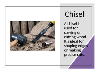 Chisel
A chisel is
used for
carving or
cutting wood.
It's ideal for
shaping edges
or making
precise cuts.
 