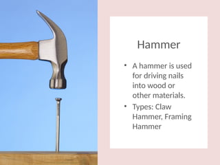 Hammer
• A hammer is used
for driving nails
into wood or
other materials.
• Types: Claw
Hammer, Framing
Hammer
 