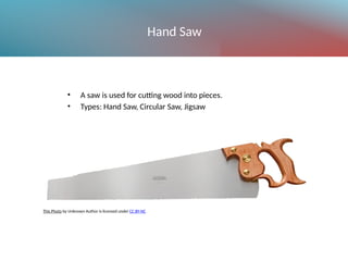 Hand Saw
• A saw is used for cutting wood into pieces.
• Types: Hand Saw, Circular Saw, Jigsaw
This Photo by Unknown Author is licensed under CC BY-NC
 