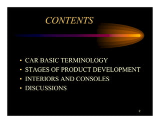 CONTENTS



•   CAR BASIC TERMINOLOGY
•   STAGES OF PRODUCT DEVELOPMENT
•   INTERIORS AND CONSOLES
•   DISCUSSIONS


                                2
 