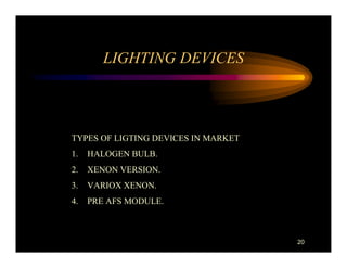 LIGHTING DEVICES



TYPES OF LIGTING DEVICES IN MARKET
1.   HALOGEN BULB.
2.   XENON VERSION.
3.   VARIOX XENON.
4.   PRE AFS MODULE.



                                     20
 