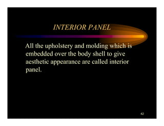 INTERIOR PANEL

All the upholstery and molding which is
embedded over the body shell to give
aesthetic appearance are called interior
panel.




                                           42
 