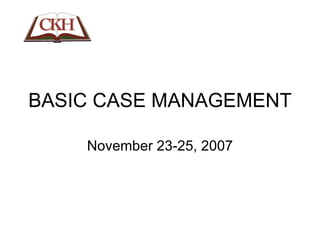 BASIC CASE MANAGEMENT November 23-25, 2007 