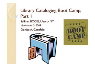 Library Cataloging Boot Camp,
Part 1
Sullivan BOCES, Liberty, NY
November 3, 2009
Denise A. Garofalo
 