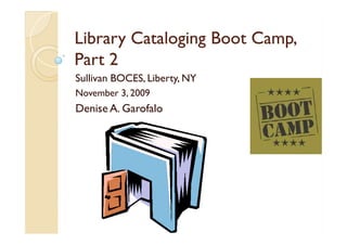 Library Cataloging Boot Camp,
Part 2
Sullivan BOCES, Liberty, NY
November 3, 2009
Denise A. Garofalo
 