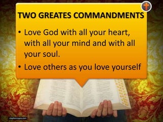 TWO GREATES COMMANDMENTS
• Love God with all your heart,
with all your mind and with all
your soul.
• Love others as you love yourself
 