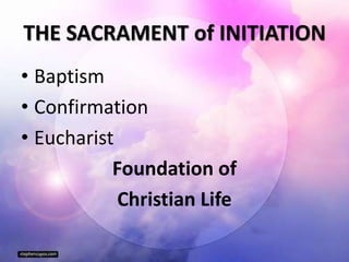 THE SACRAMENT of INITIATION
• Baptism
• Confirmation
• Eucharist
Foundation of
Christian Life
 