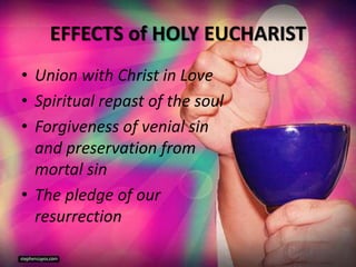 EFFECTS of HOLY EUCHARIST
• Union with Christ in Love
• Spiritual repast of the soul
• Forgiveness of venial sin
and preservation from
mortal sin
• The pledge of our
resurrection
 