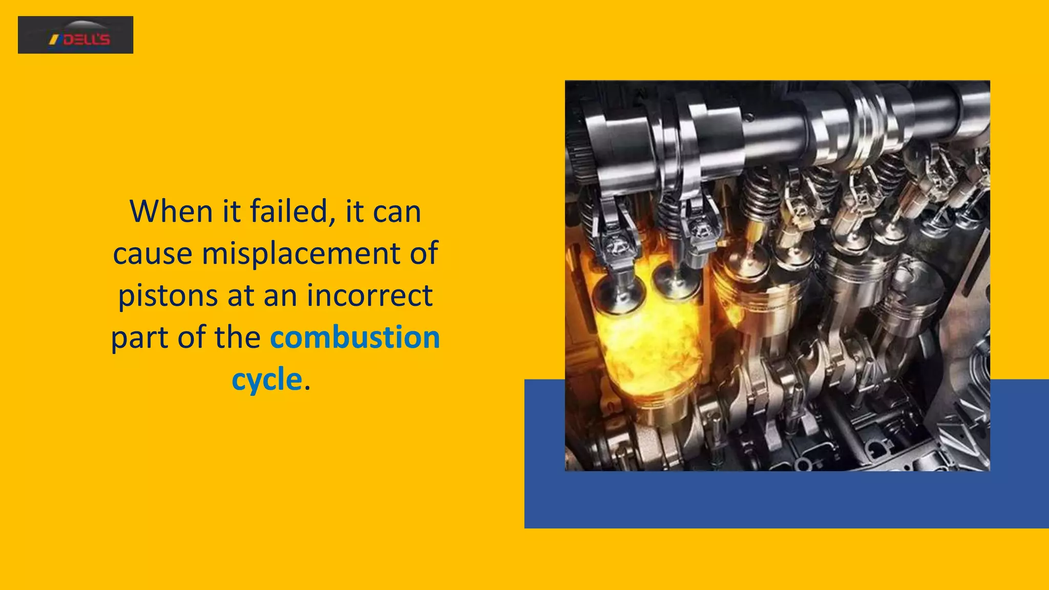 When it failed, it can
cause misplacement of
pistons at an incorrect
part of the combustion
cycle.
 